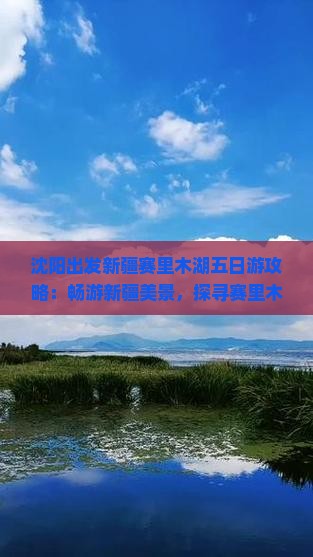 沈阳出发新疆赛里木湖五日游攻略：畅游新疆美景，探寻赛里木湖景点之旅