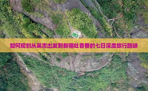 如何规划从吴忠出发到新疆吐鲁番的七日深度旅行路峡