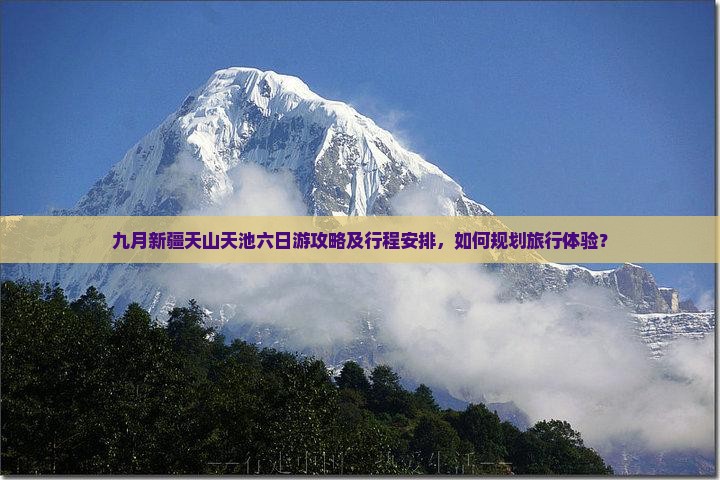 九月新疆天山天池六日游攻略及行程安排，如何规划旅行体验？