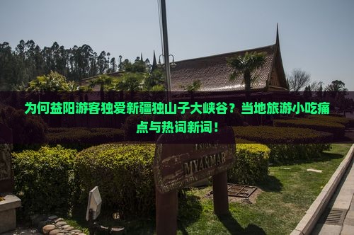 为何益阳游客独爱新疆独山子大峡谷？当地旅游小吃痛点与热词新词！