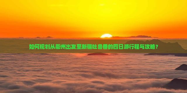 如何规划从衢州出发至新疆吐鲁番的四日游行程与攻略？