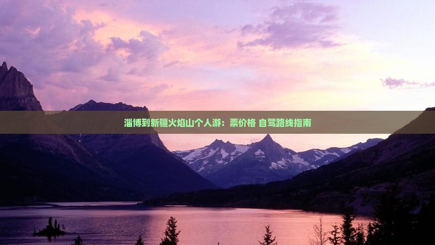 淄博到新疆火焰山个人游：票价格+自驾路线指南