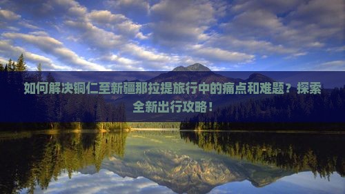 如何解决铜仁至新疆那拉提旅行中的痛点和难题？探索全新出行攻略！