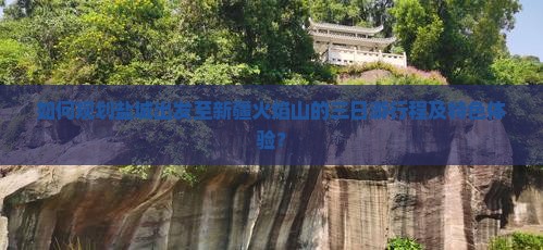 如何规划盐城出发至新疆火焰山的三日游行程及特色体验？