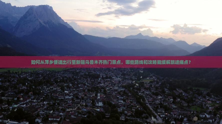 如何从萍乡便捷出行至新疆乌鲁木齐热门景点，哪些路线和攻略能缓解旅途痛点？