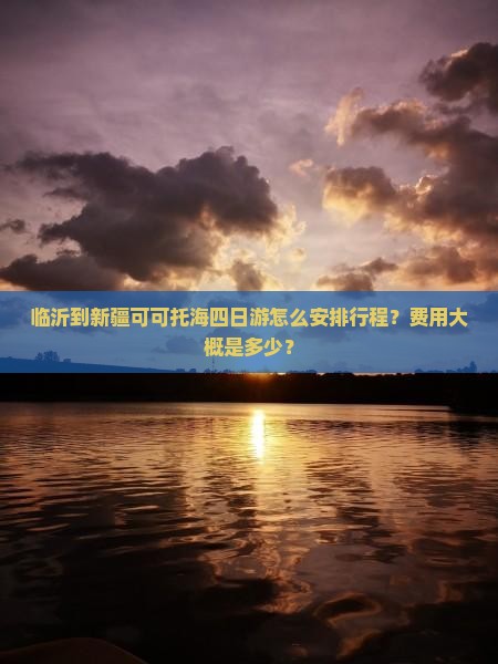 临沂到新疆可可托海四日游怎么安排行程？费用大概是多少？