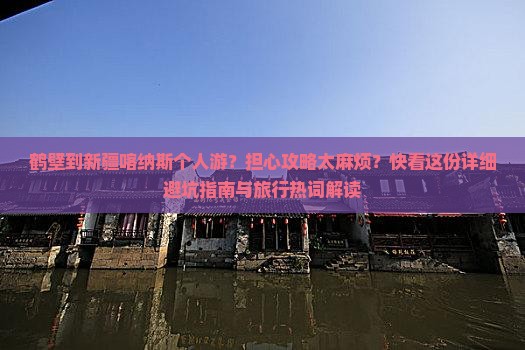 鹤壁到新疆喀纳斯个人游？担心攻略太麻烦？快看这份详细避坑指南与旅行热词解读