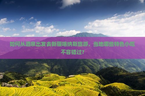 如何从酒泉出发去新疆喀纳斯旅游，当地哪些特色小吃不容错过？