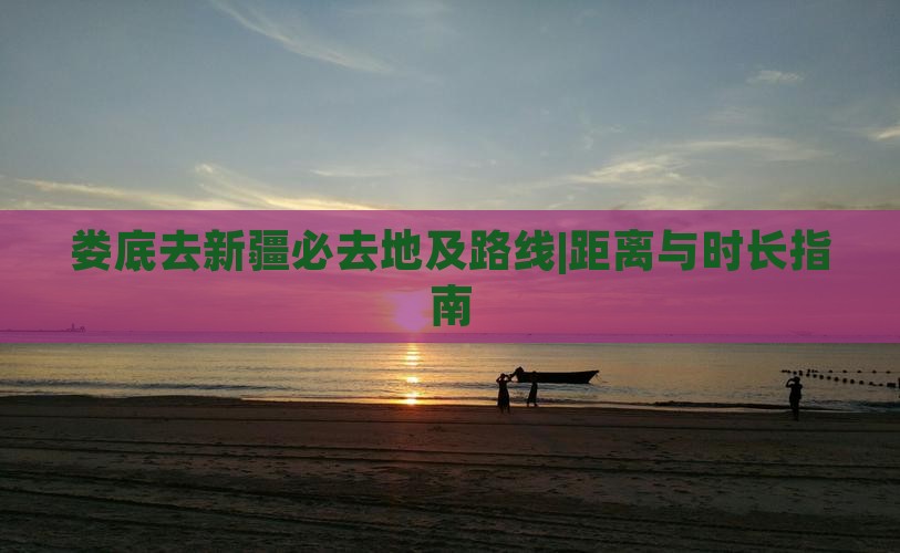 娄底去新疆必去地及路线|距离与时长指南