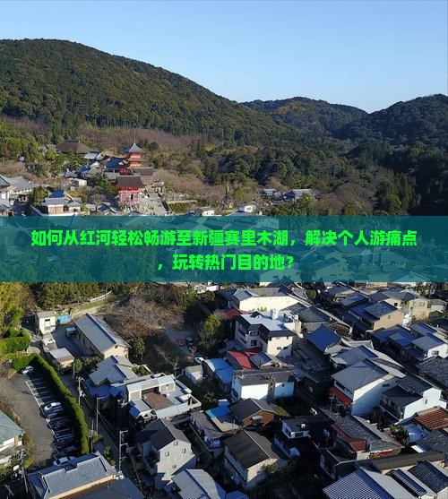 如何从红河轻松畅游至新疆赛里木湖，解决个人游痛点，玩转热门目的地？