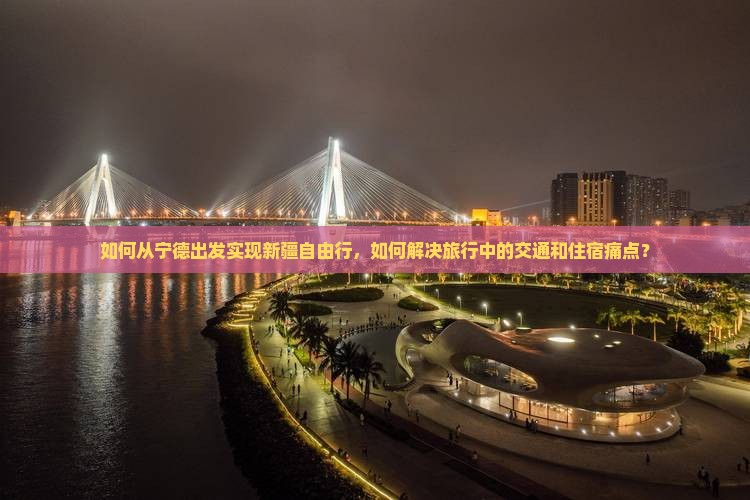 如何从宁德出发实现新疆自由行，如何解决旅行中的交通和住宿痛点？