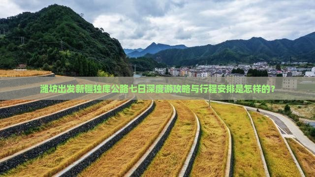 潍坊出发新疆独库公路七日深度游攻略与行程安排是怎样的？