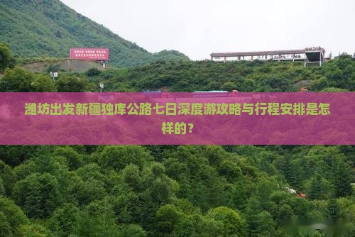 潍坊出发新疆独库公路七日深度游攻略与行程安排是怎样的？