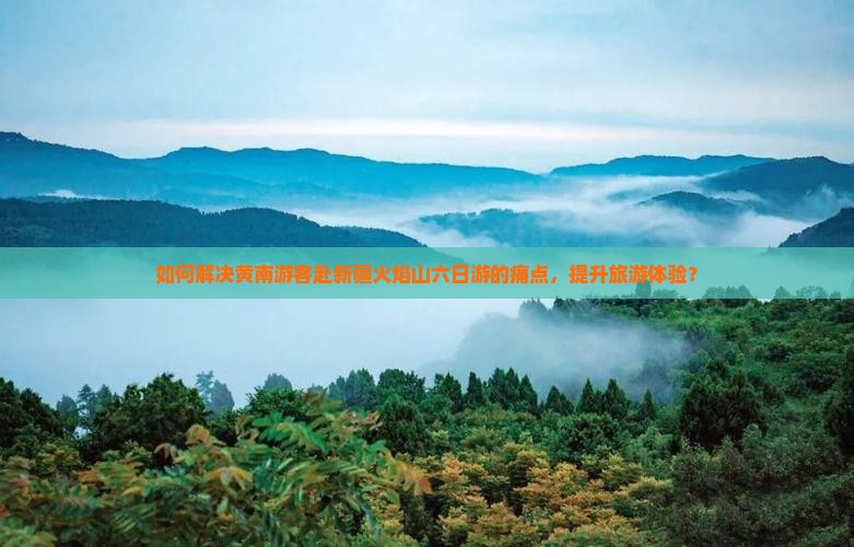 如何解决黄南游客赴新疆火焰山六日游的痛点，提升旅游体验？