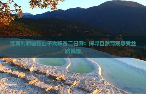 淮南到新疆独山子大峡谷二日游：探寻自然奇观感受丝路风情