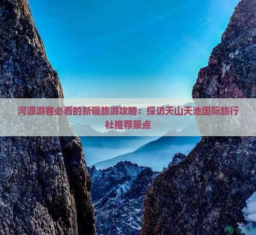 河源游客必看的新疆旅游攻略:探访天山天池国际旅行社推荐景点 河源游客必看的新疆旅游攻略:探访天山天池国际旅行社推荐景点