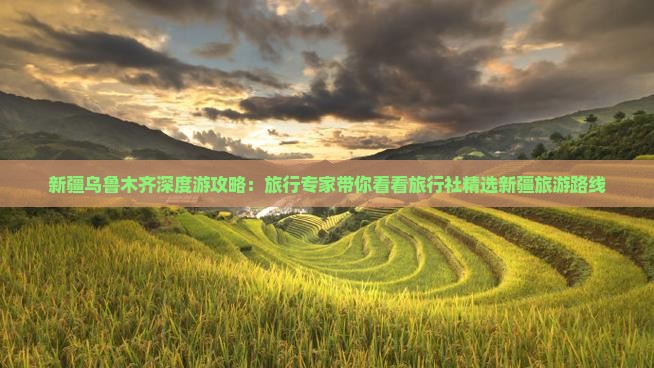 新疆乌鲁木齐深度游攻略：旅行专家带你看看旅行社精选新疆旅游路线