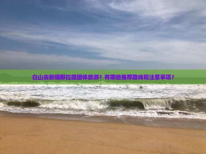 白山去新疆那拉提团体旅游？有哪些推荐路线和注意事项？