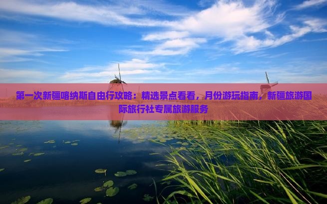 第一次新疆喀纳斯自由行攻略：精选景点看看，月份游玩指南，新疆旅游国际旅行社专属旅游服务