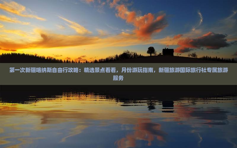 第一次新疆喀纳斯自由行攻略：精选景点看看，月份游玩指南，新疆旅游国际旅行社专属旅游服务