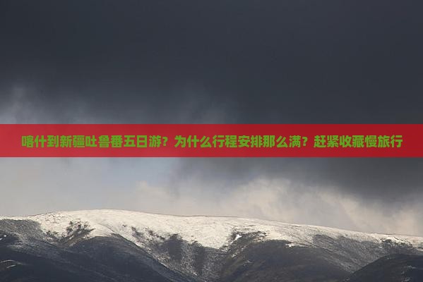 喀什到新疆吐鲁番五日游？为什么行程安排那么满？赶紧收藏慢旅行