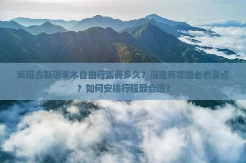 资阳去新疆禾木自由行需要多久？沿途有哪些必看景点？如何安排行程最合适？