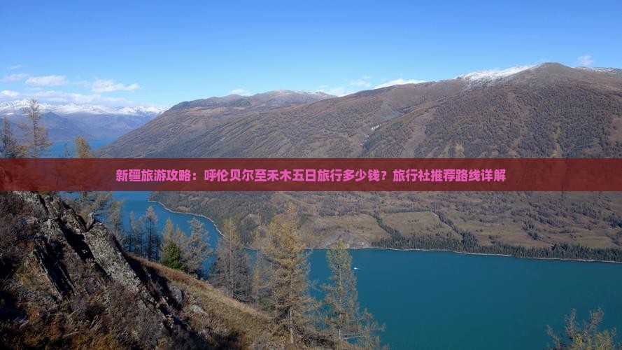 新疆旅游攻略：呼伦贝尔至禾木五日旅行多少钱？旅行社推荐路线详解