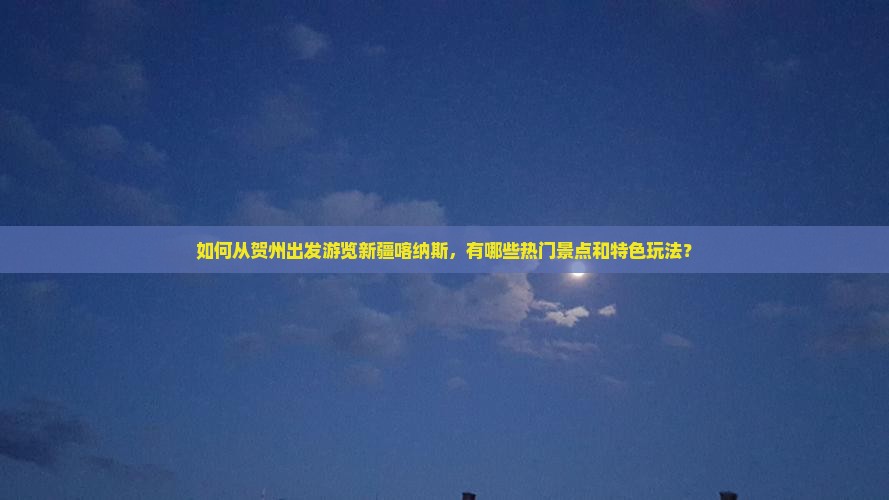 如何从贺州出发游览新疆喀纳斯，有哪些热门景点和特色玩法？