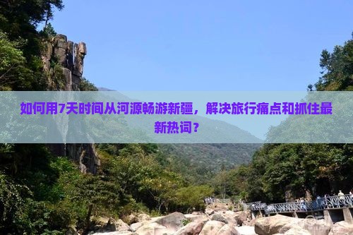 如何用7天时间从河源畅游新疆，解决旅行痛点和抓住最新热词？