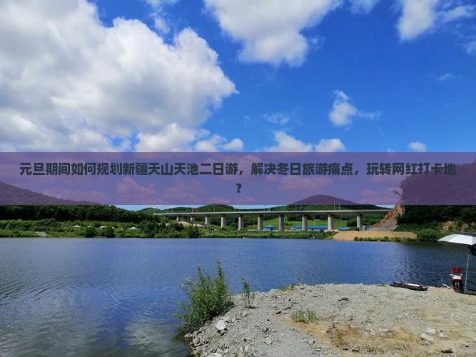 元旦期间如何规划新疆天山天池二日游，解决冬日旅游痛点，玩转网红打卡地？