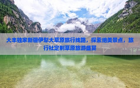 大丰独家新疆伊犁大草原旅行线路，探索绝美景点，旅行社定制草原旅游盛宴