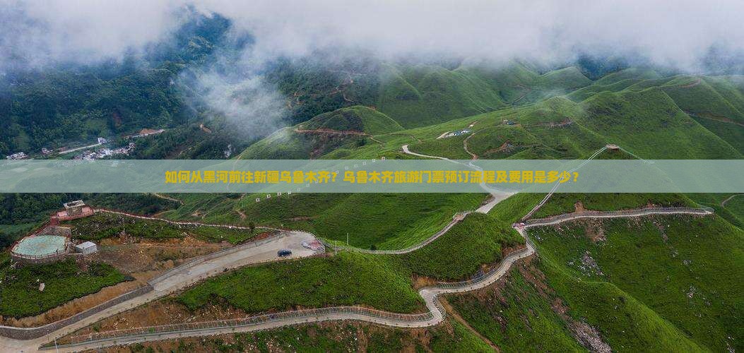如何从黑河前往新疆乌鲁木齐？乌鲁木齐旅游门票预订流程及费用是多少？