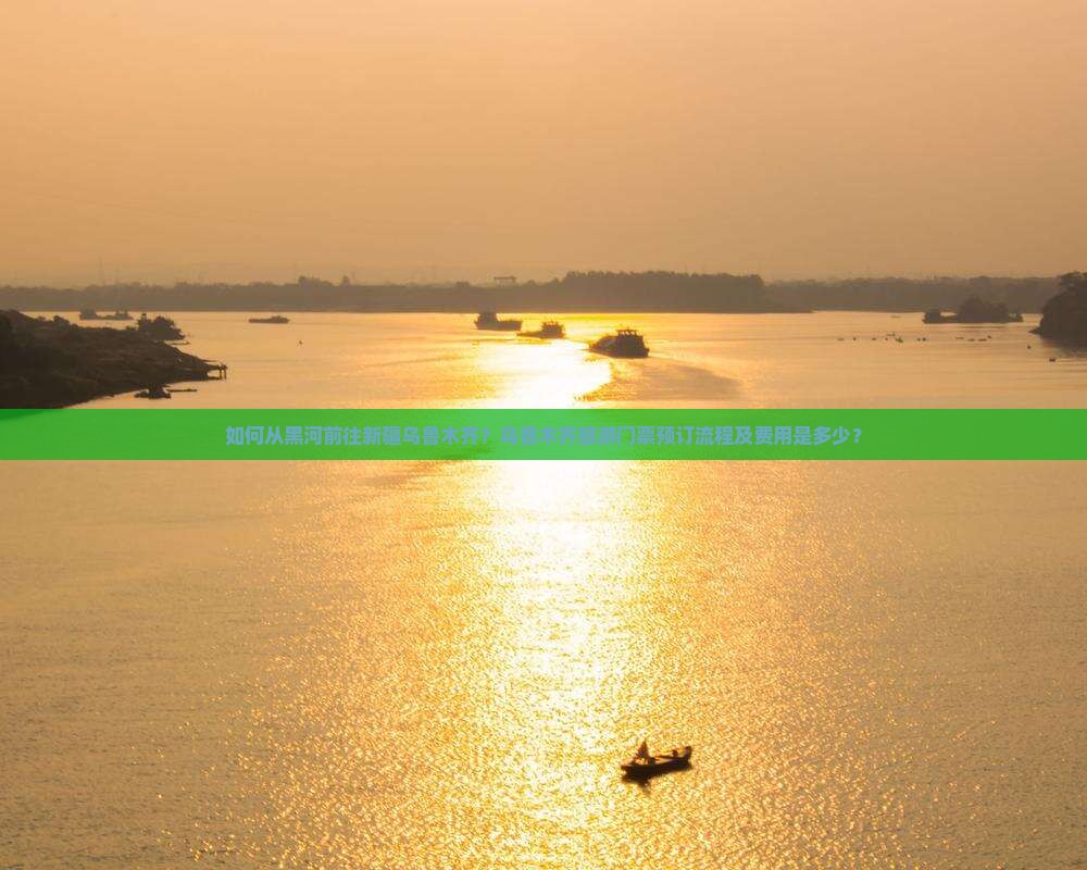 如何从黑河前往新疆乌鲁木齐？乌鲁木齐旅游门票预订流程及费用是多少？