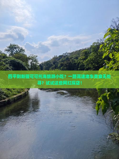 四平到新疆可可托海旅游小吃？一路高速堵车美食无处寻？试试这些网红探店！