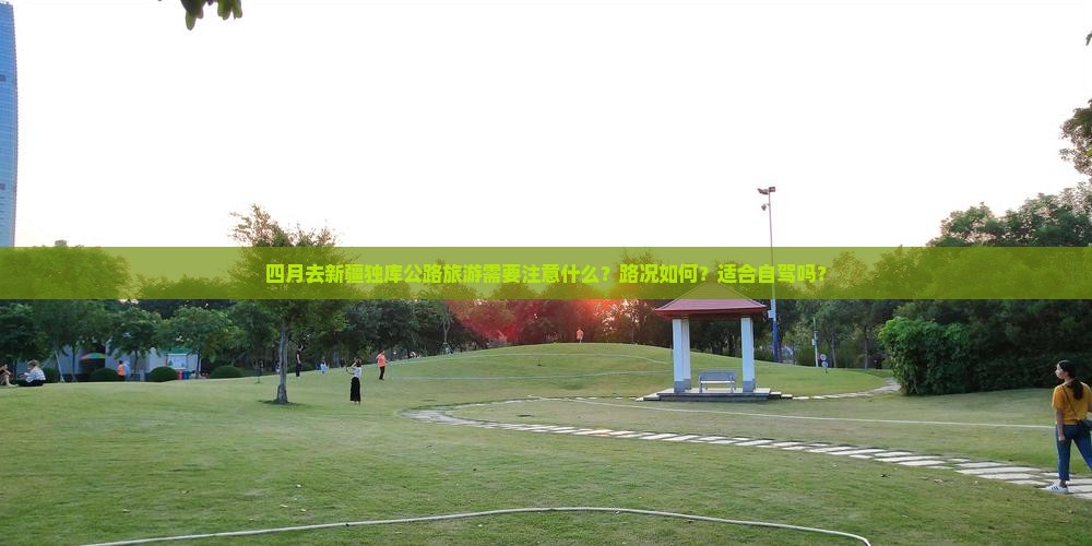 四月去新疆独库公路旅游需要注意什么？路况如何？适合自驾吗？
