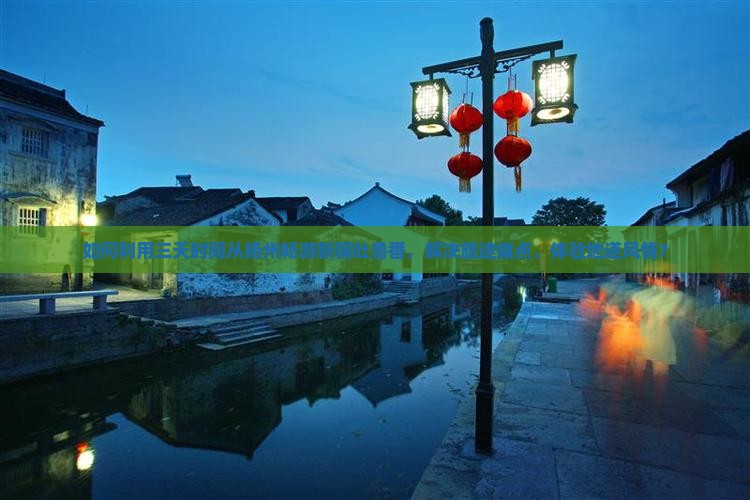 如何利用三天时间从扬州畅游新疆吐鲁番，解决旅途痛点，体验地道风情？