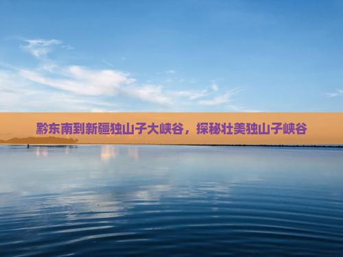 黔东南到新疆独山子大峡谷，探秘壮美独山子峡谷