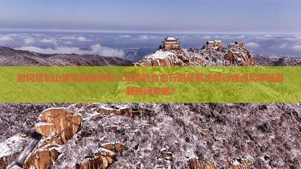 如何规划山南至新疆伊犁大草原的自由行路犀解决旅行痛点和掌握最新热词攻略？