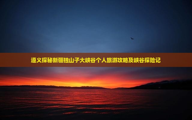 遵义探秘新疆独山子大峡谷个人旅游攻略及峡谷探险记