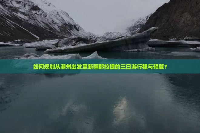 如何规划从潮州出发至新疆那拉提的三日游行程与预算？