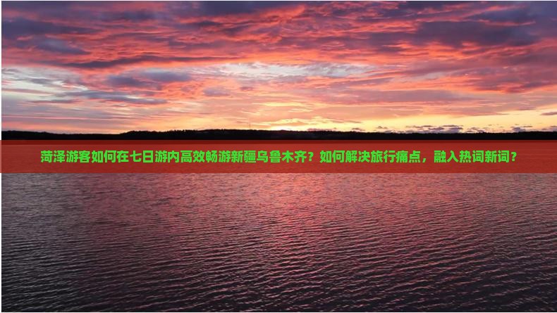 菏泽游客如何在七日游内高效畅游新疆乌鲁木齐？如何解决旅行痛点，融入热词新词？