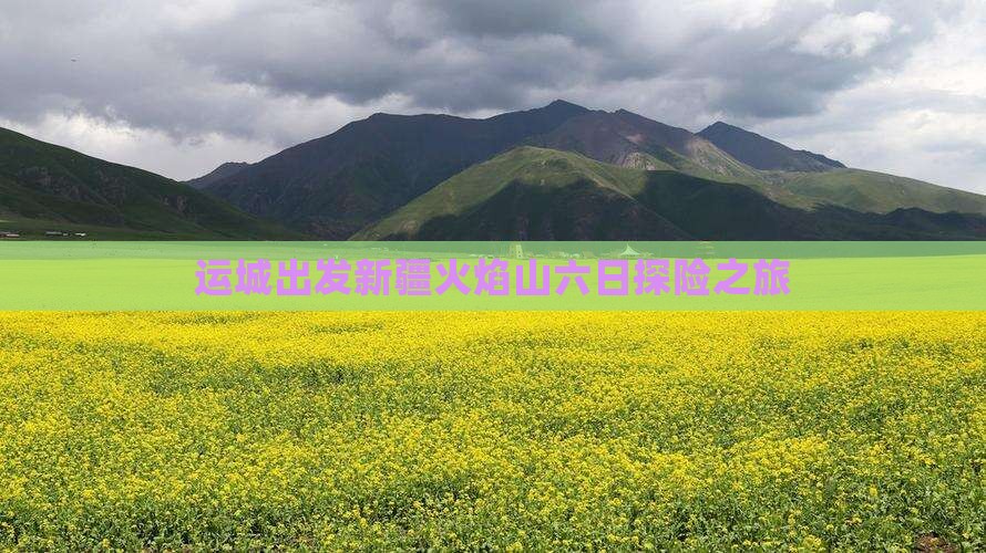运城出发新疆火焰山六日探险之旅