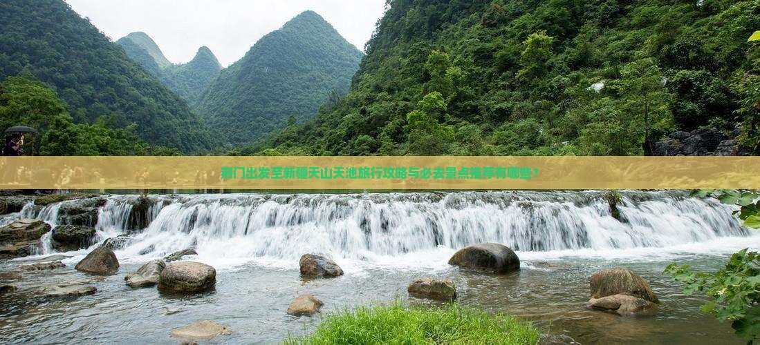 荆门出发至新疆天山天池旅行攻略与必去景点推荐有哪些？