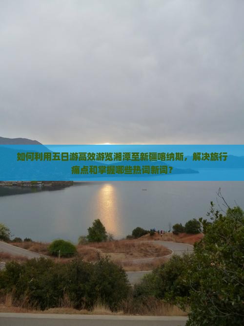如何利用五日游高效游览湘潭至新疆喀纳斯，解决旅行痛点和掌握哪些热词新词？