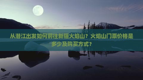 从潜江出发如何前往新疆火焰山？火焰山门票价格是多少及购买方式？