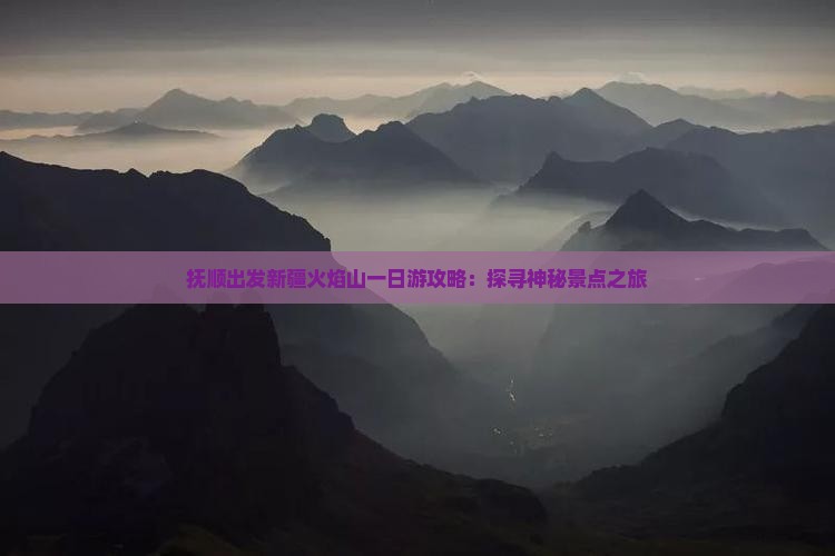 抚顺出发新疆火焰山一日游攻略：探寻神秘景点之旅
