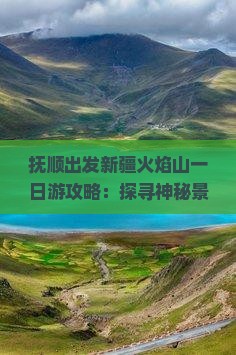 抚顺出发新疆火焰山一日游攻略：探寻神秘景点之旅
