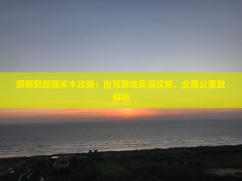 邯郸到新疆禾木攻略：自驾路线及游攻略，全程公里数解析