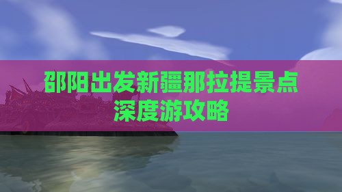 邵阳出发新疆那拉提景点深度游攻略