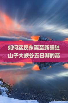 如何实现东莞至新疆独山子大峡谷五日游的高性价比行程？